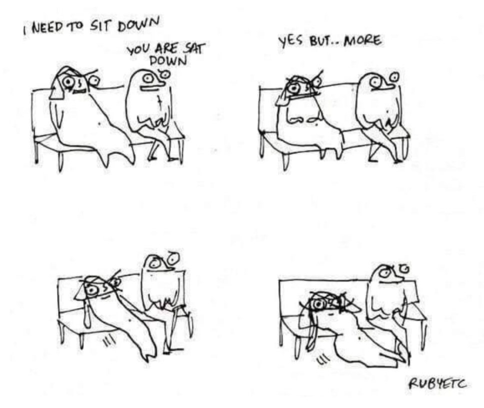 Meme of a comic from Rubyetc. A figure sitting on a bench says, "I need to sit down." Their neighbor says, "You are sat down." The first says, "Yes, but more." Then proceeds to melt down halfway to the floor.